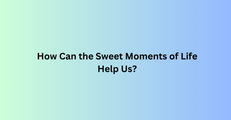 How Can the Sweet Moments of Life Help Us?