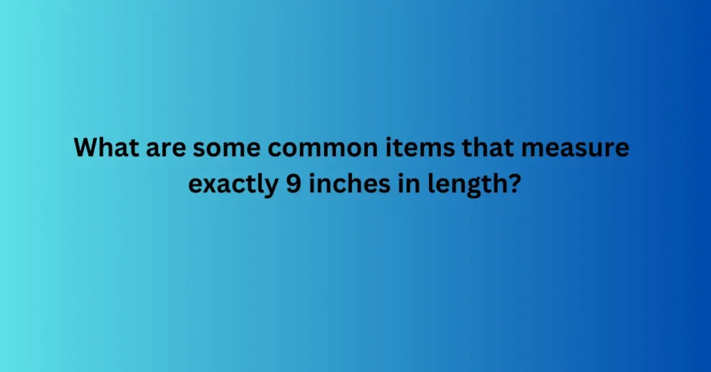 What are some common items that measure exactly 9 inches in length?